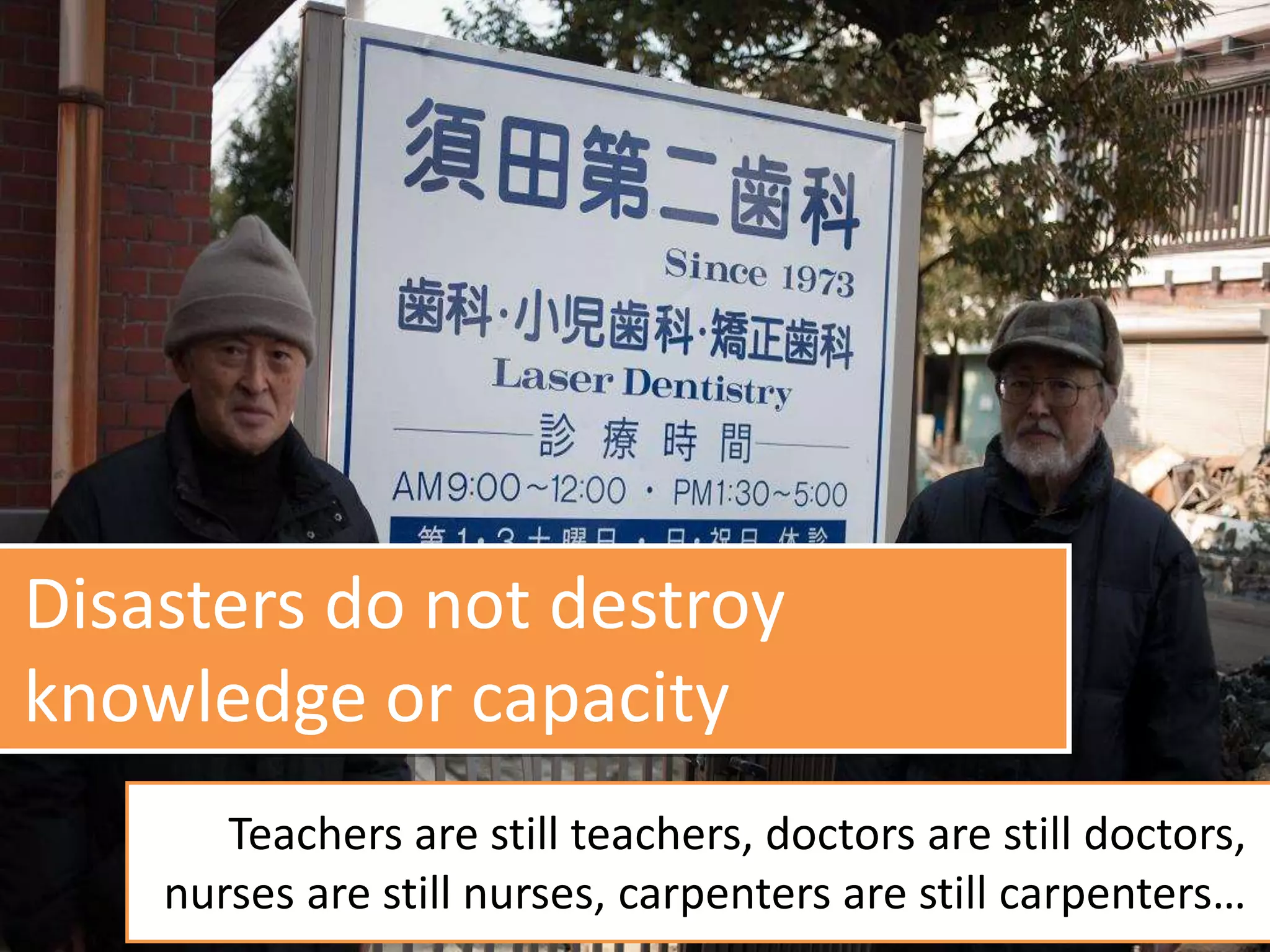 Disasters do not destroy
knowledge or capacity
Teachers are still teachers, doctors are still doctors,
nurses are still nurses, carpenters are still carpenters…
 