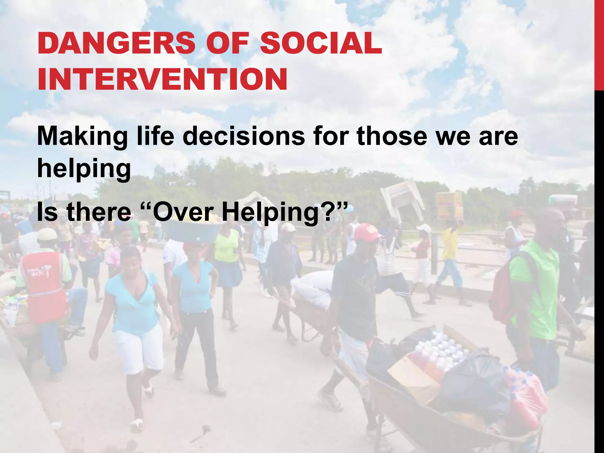 DANGERS OF SOCIAL
INTERVENTION
Making life decisions for those we are
helping
Is there “Over Helping?”
 