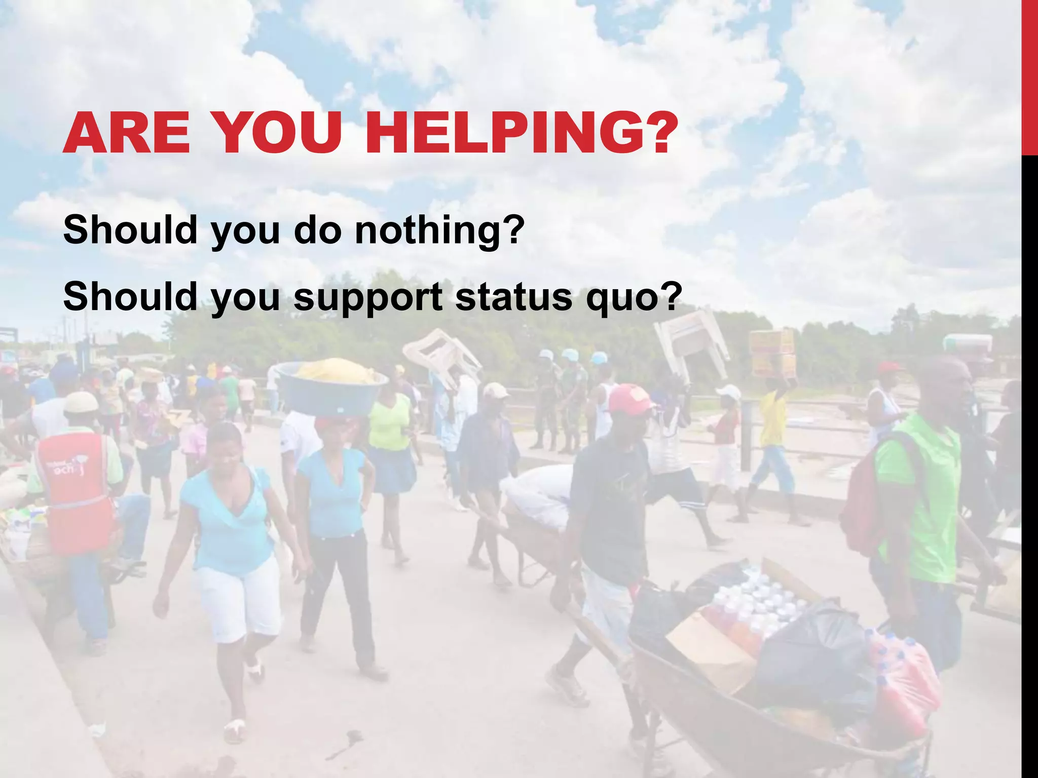 ARE YOU HELPING?
Should you do nothing?
Should you support status quo?
 