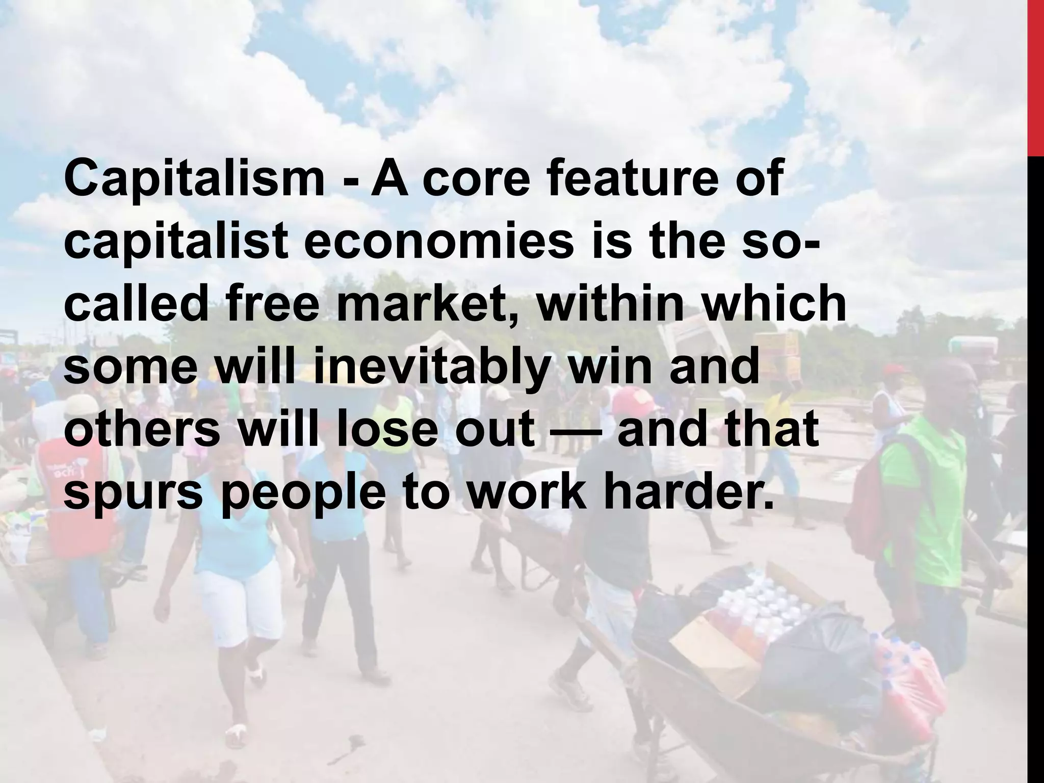 Capitalism - A core feature of
capitalist economies is the so-
called free market, within which
some will inevitably win and
others will lose out — and that
spurs people to work harder.
 