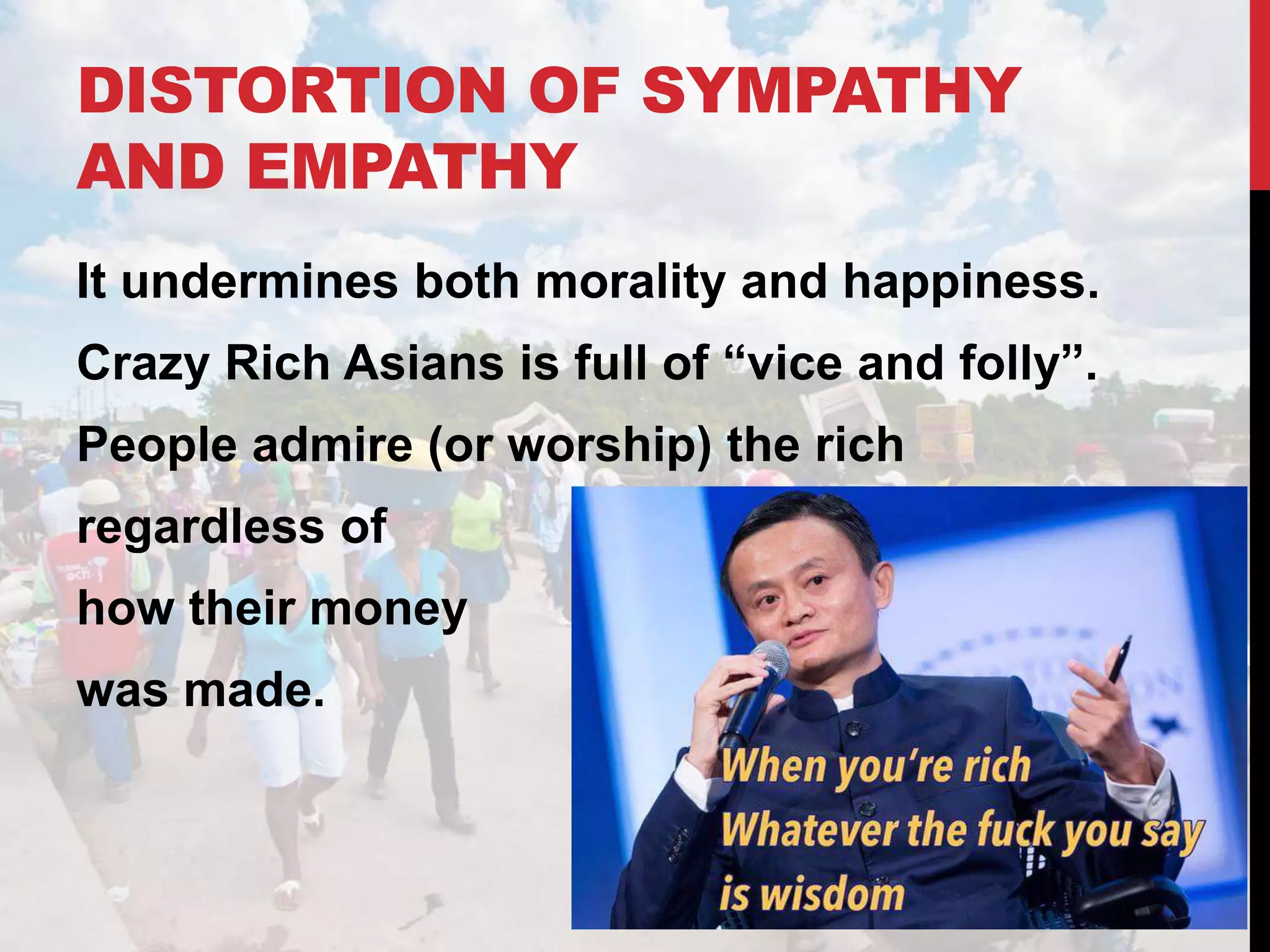 DISTORTION OF SYMPATHY
AND EMPATHY
It undermines both morality and happiness.
Crazy Rich Asians is full of “vice and folly”.
People admire (or worship) the rich
regardless of
how their money
was made.
 
