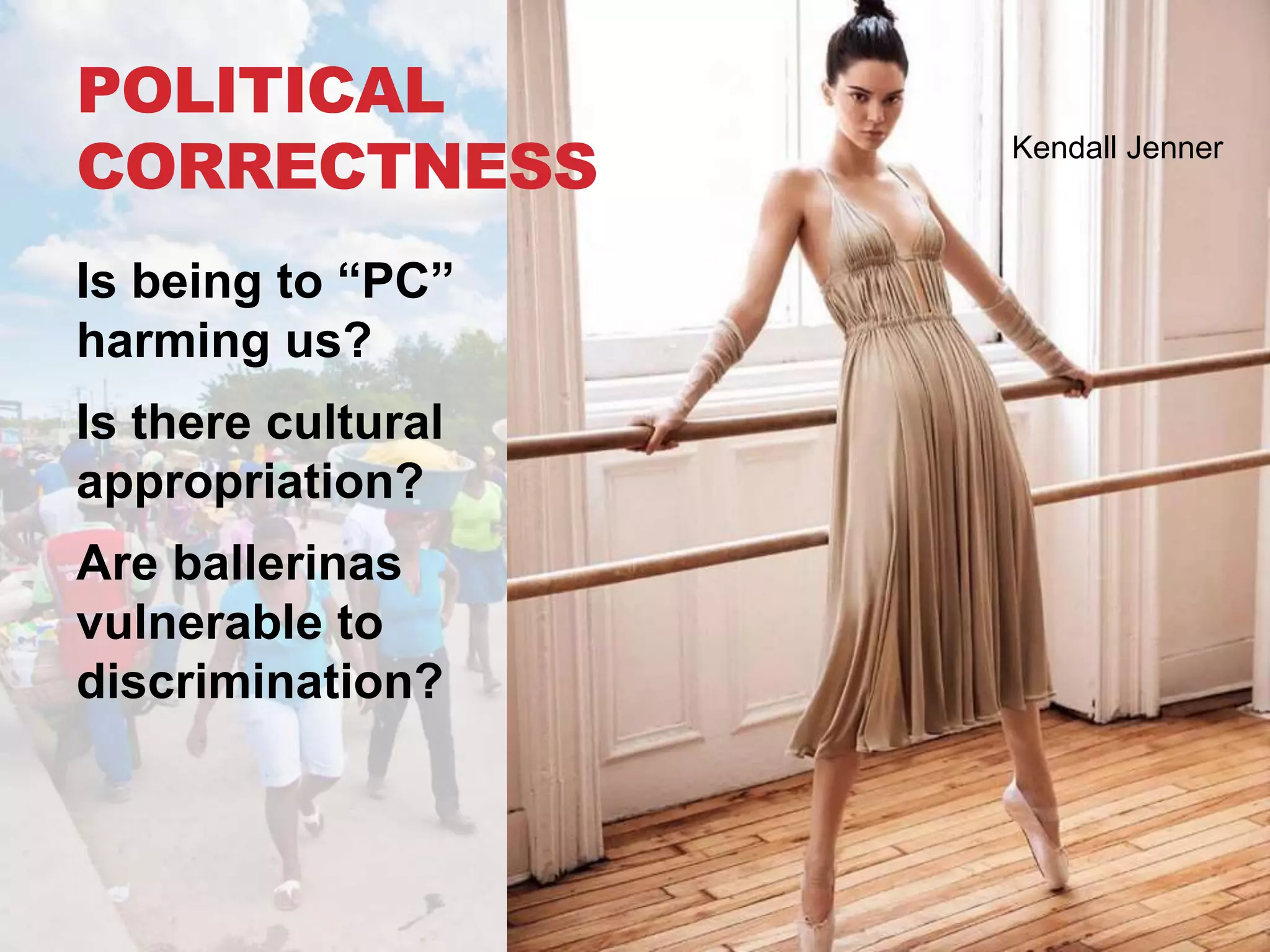 Is being to “PC”
harming us?
Is there cultural
appropriation?
Are ballerinas
vulnerable to
discrimination?
POLITICAL
CORRECTNESS Kendall Jenner
 