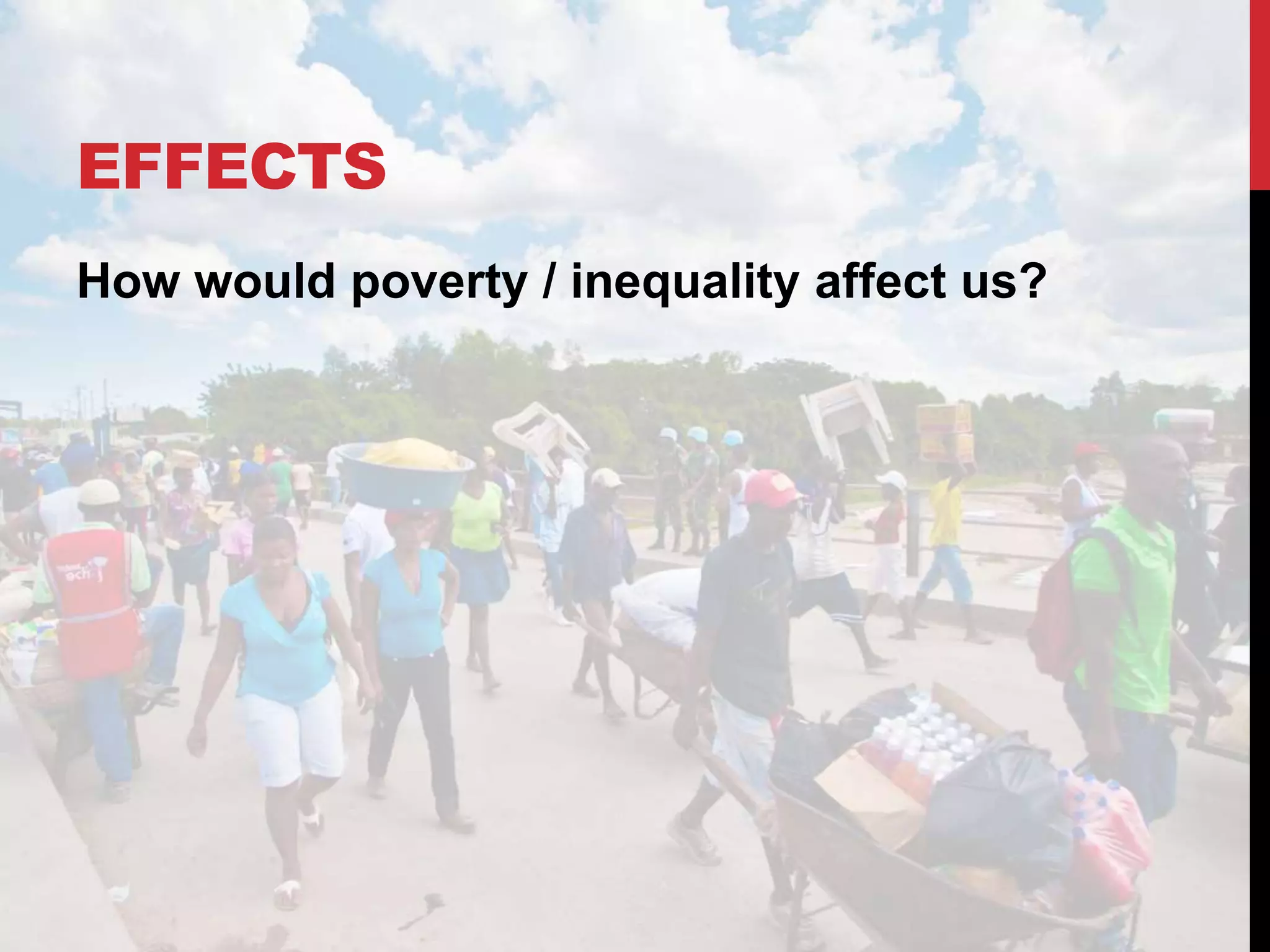 EFFECTS
How would poverty / inequality affect us?
 