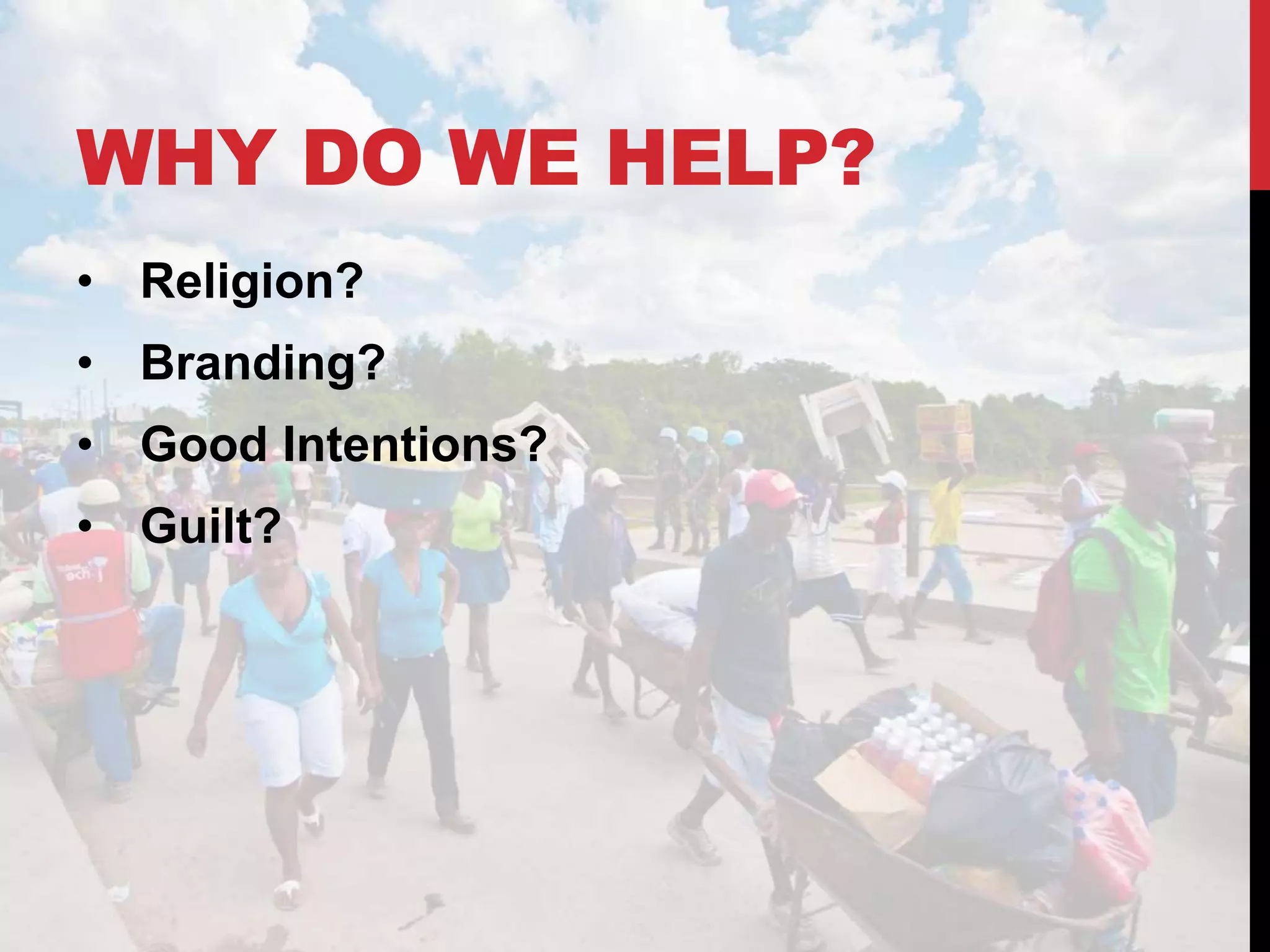 WHY DO WE HELP?
• Religion?
• Branding?
• Good Intentions?
• Guilt?
 