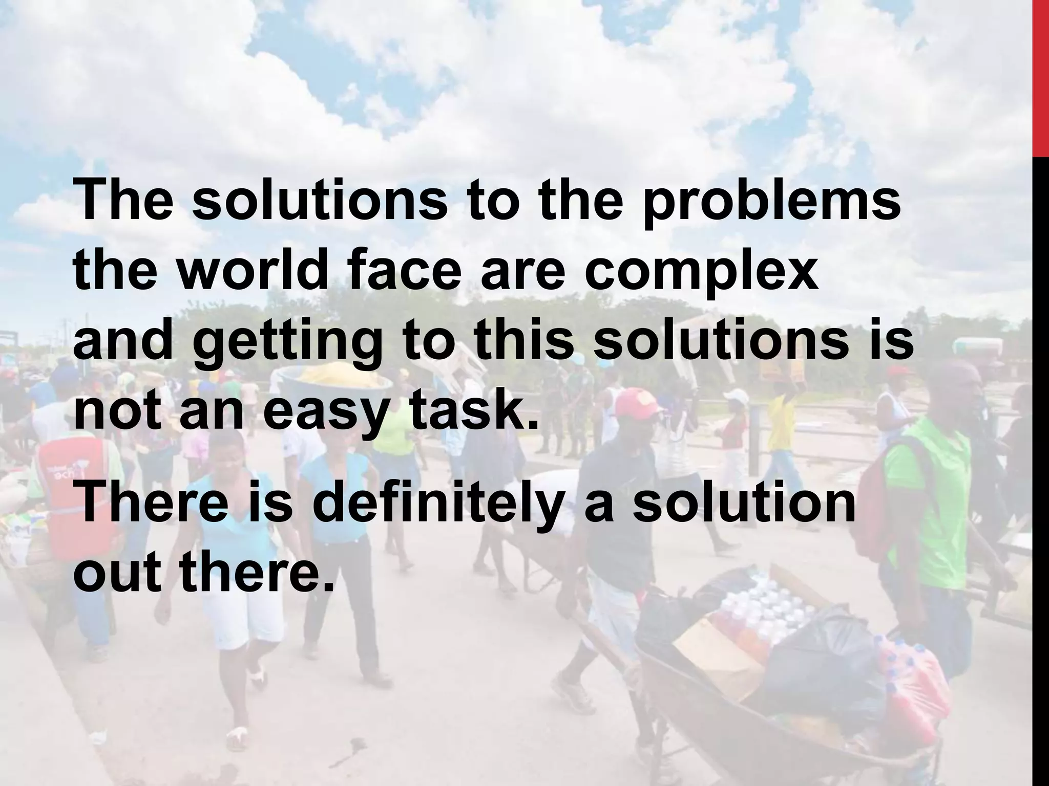 The solutions to the problems
the world face are complex
and getting to this solutions is
not an easy task.
There is definitely a solution
out there.
 