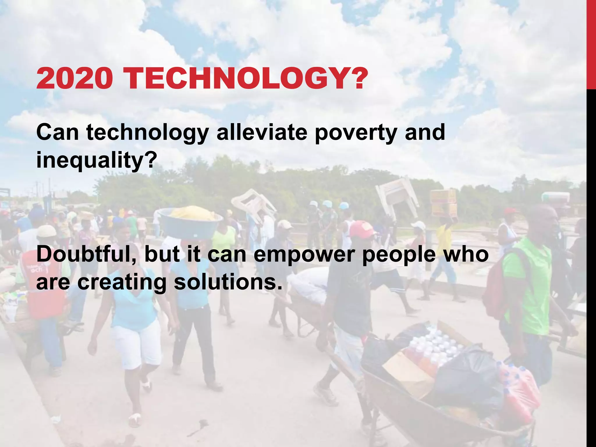 2020 TECHNOLOGY?
Can technology alleviate poverty and
inequality?
Doubtful, but it can empower people who
are creating solutions.
 