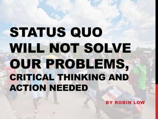 STATUS QUO
WILL NOT SOLVE
OUR PROBLEMS,
CRITICAL THINKING AND
ACTION NEEDED
BY ROBIN LOW
 