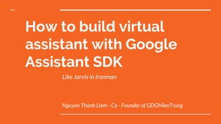 How to build virtual
assistant with Google
Assistant SDK
Like Jarvis in Ironman
Nguyen Thanh Liem - Co - Founder of GDGMienTrung
 