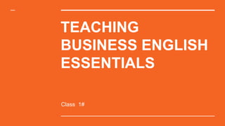 TEACHING
BUSINESS ENGLISH
ESSENTIALS
Class 1#
 