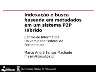 Indexação e busca
baseada em metadados
em um sistema P2P
Híbrido
Centro de Informática
Universidade Federal de
Pernambuco

Marco André Santos Machado
masm@cin.ufpe.br
 