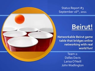 Status Report #3 September 16th, 2011 Beirut! Networkable Beirut game table that bridges online networking with real world fun! Team 2: Dallas Davis Larisa O’Neill John Wadlington 