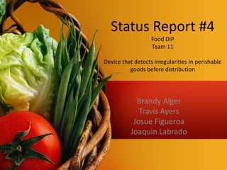 Status Report #4Food DIPTeam 11Device that detects irregularities in perishable goods before distribution Brandy Alger Travis Ayers Josue Figueroa Joaquin Labrado 