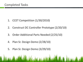 Completed TasksCCET Competition (1/30/2010)Construct DC Controller Prototype (2/20/10)Order Additional Parts Needed (2/25/10)Plan Sr. Design Demo (2/28/10)Plan Sr. Design Demo (3/29/10)