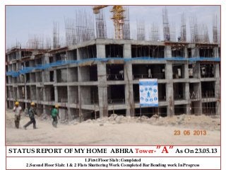 STATUS REPORT OF MY HOME ABHRA Tower-”A”As On 23.05.13
1.First Floor Slab :Completed
2.Second Floor Slab: 1 & 2 Flats Shuttering Work Completed Bar Bending work In Progress
 