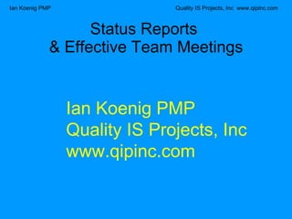 Status Reports  & Effective Team Meetings Ian Koenig PMP Quality IS Projects, Inc www.qipinc.com 