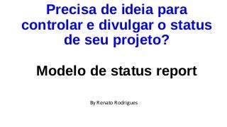 Precisa de ideia para
controlar e divulgar o status
de seu projeto?
Modelo de status report
By Renato Rodrigues
 