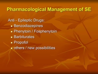 Pharmacological Management of SE
Anti - Epileptic Drugs:
 Benzodiazepines
 Phenytoin / Fosphenytoin
 Barbiturates
 Propofol
 others / new possibilities
 
