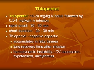Thiopental
 Thiopental :10-20 mg/kg iv bolus followed by
0.5-1 mg/kg/h iv infusion
 rapid onset: 30 - 60 sec
 short duration: 20 - 30 min
 Thiopental - negative aspects:
 accumulates in fatty tissues
 long recovery time after infusion
 hemodynamic instability - CV depression,
hypotension, arrhythmias
 