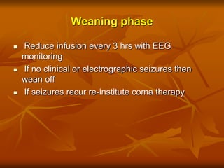 Weaning phase
 Reduce infusion every 3 hrs with EEG
monitoring
 If no clinical or electrographic seizures then
wean off
 If seizures recur re-institute coma therapy
 