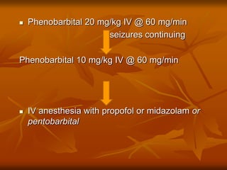  Phenobarbital 20 mg/kg IV @ 60 mg/min
seizures continuing
Phenobarbital 10 mg/kg IV @ 60 mg/min
 IV anesthesia with propofol or midazolam or
pentobarbital
 
