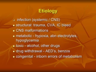 Etiology
 infection (systemic / CNS)
 structural: trauma, CVA, IC bleed
 CNS malformations
 metabolic - hypoxia, abn electrolytes,
hypoglycemia
 toxic - alcohol, other drugs
 drug withdrawal - AED’s, benzos
 congenital - inborn errors of metabolism
 
