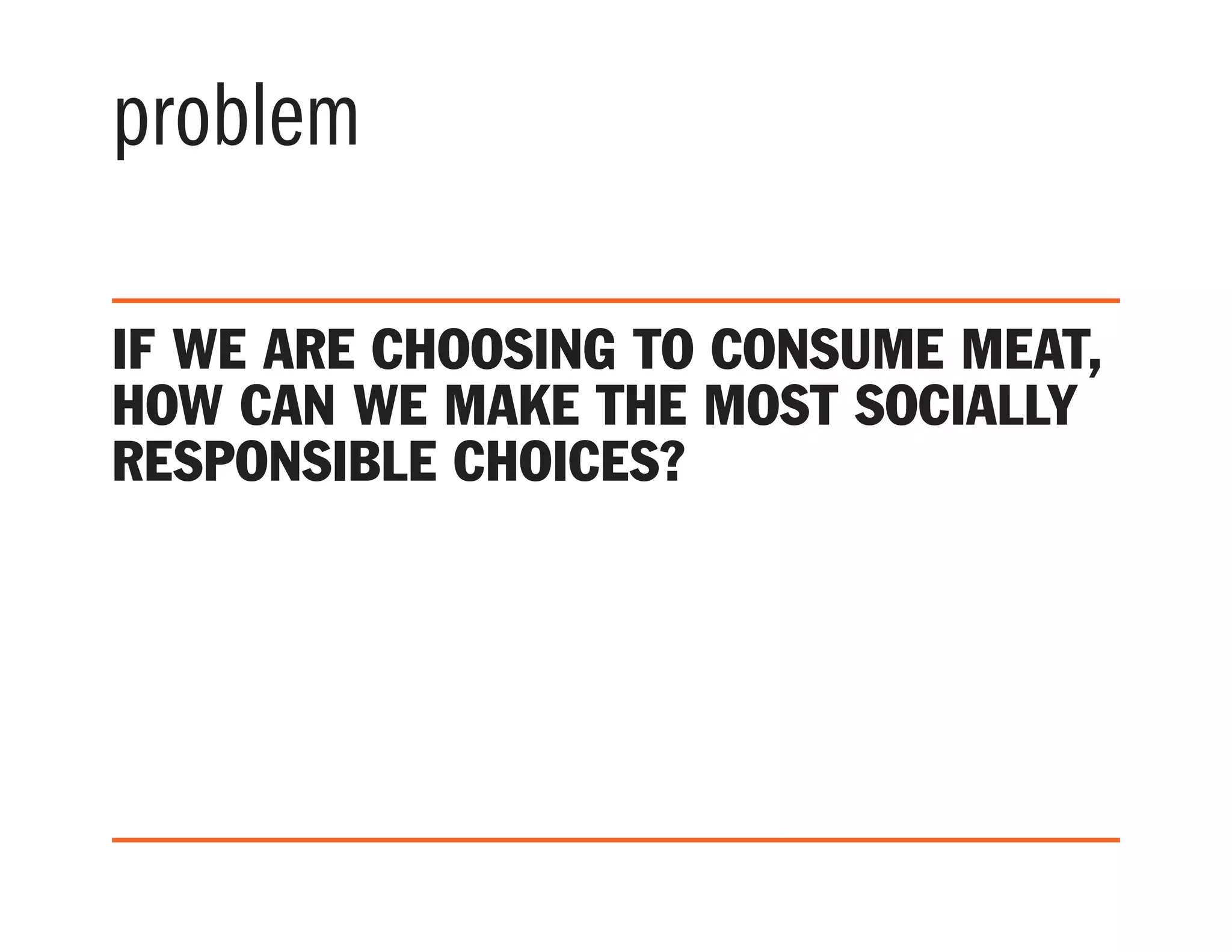 problem
If we are choosing to consume meat,
how can we make the most socially
responsible choices?
 