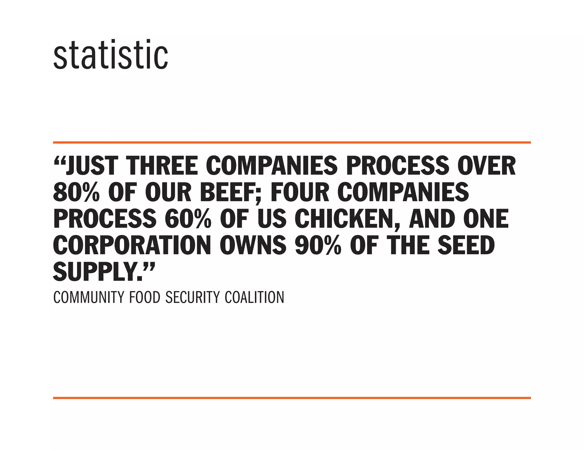 statistic
“Just three companies process over
80% of our beef; four companies
process 60% of US chicken, and one
corporation owns 90% of the seed
supply.”
community food security coalition
 