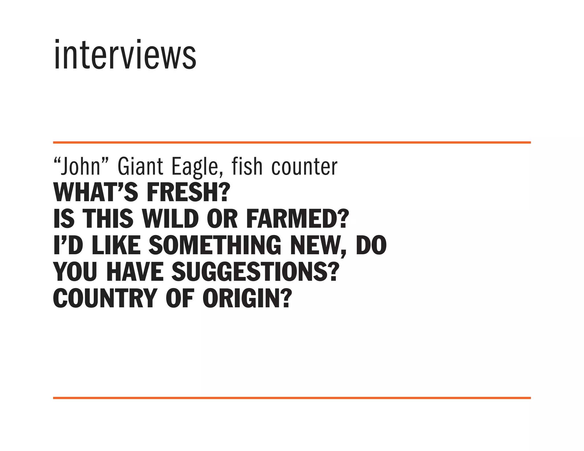 interviews
“john” Giant Eagle, fish counter
What’s fresh?
Is this wild or farmed?
I’d like something new, do
you have suggestions?
Country of origin?
 