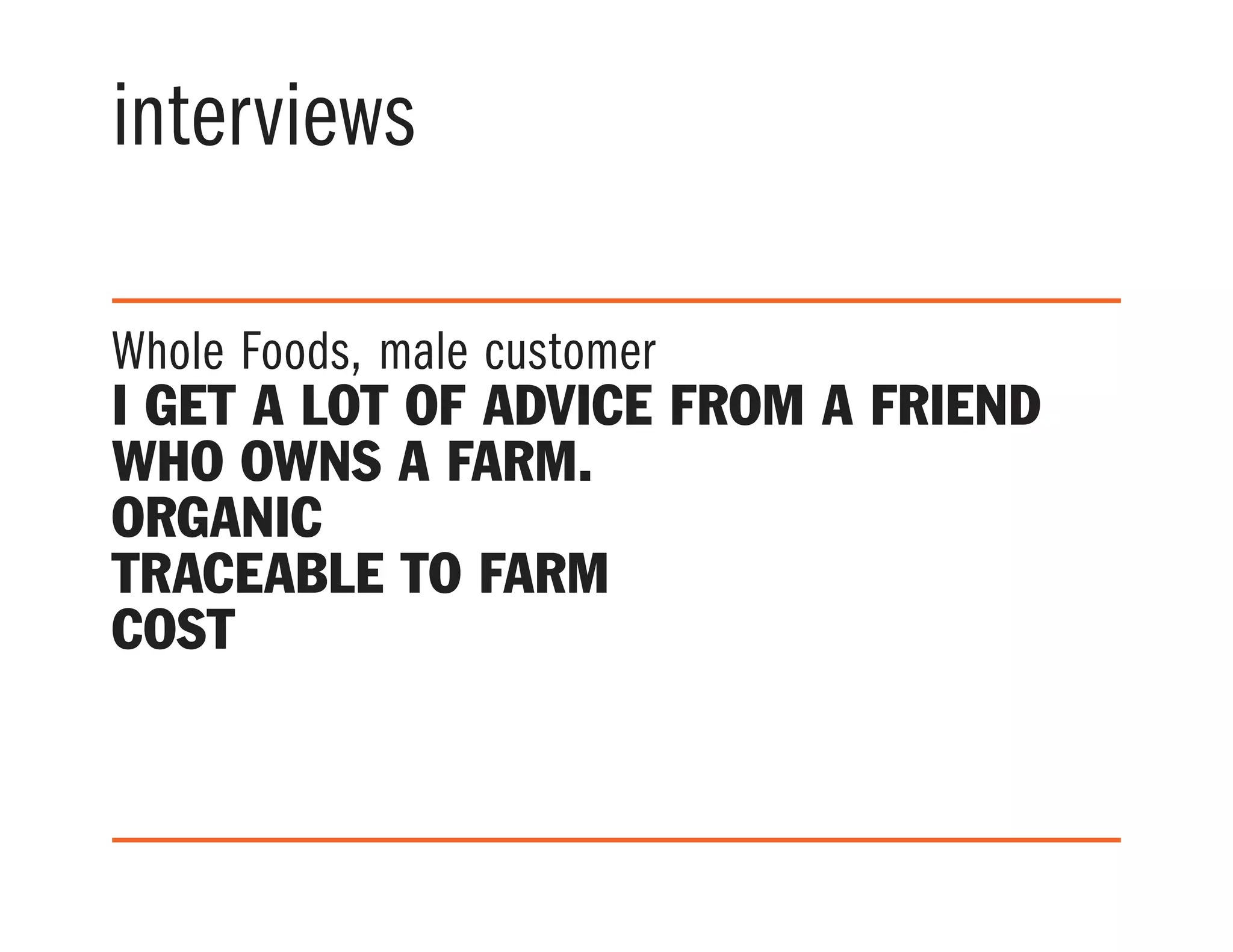 interviews
Whole Foods, male customer
I get a lot of advice from a friend
who owns a farm.
Organic
Traceable to farm
Cost
 