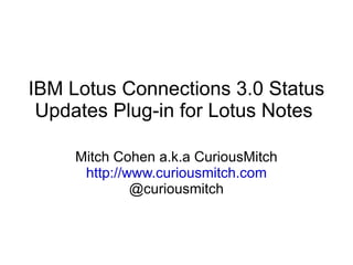 IBM Lotus Connections 3.0 Status Updates Plug-in for Lotus Notes  Mitch Cohen a.k.a CuriousMitch http://www.curiousmitch.com @curiousmitch 