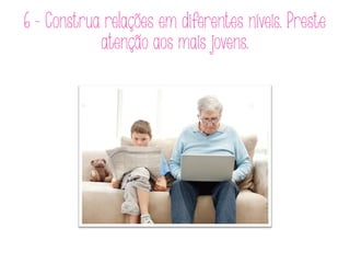 6 - Construa relações em diferentes níveis. Preste
atenção aos mais jovens.
 