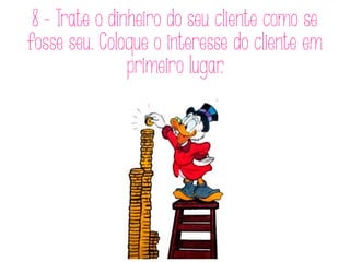 8 - Trate o dinheiro do seu cliente como se
fosse seu. Coloque o interesse do cliente em
primeiro lugar.
 