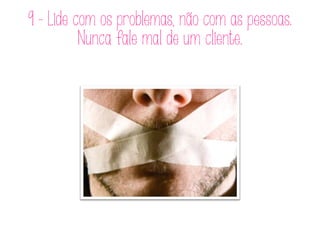 9 - Lide com os problemas, não com as pessoas.
Nunca fale mal de um cliente.
 