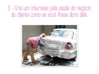 3 - Crie um interesse pela saúde do negócio
do cliente como se você fosse dono dele.
 