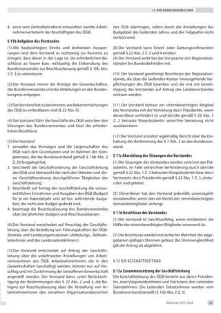 17. Ögb-bundeskongress 2009




4. ein/e vom Zentralbetriebsrat entsandter/-sandte Arbeit-     des ÖGb übertragen, sofern durch die Anstellungen das
   nehmervertreterin der beschäftigten des ÖGb.                budgetziel des laufenden Jahres und der Folgejahre nicht
                                                               verletzt wird.
§ 11b aufgaben des vorstandes
(1) Alle beabsichtigten Streiks und drohenden Aussper-         (8) der Vorstand kann einzel- oder Gattungsvollmachten
rungen sind dem Vorstand so rechtzeitig zur Kenntnis zu        gemäß § 22 Abs. 2 Z. 2 und 4 erteilen.
bringen, dass dieser in der Lage ist, die erforderlichen be-   (9) der Vorstand wirkt bei der Vorsprache von Regionalvor-
schlüsse zu fassen bzw. rechtzeitig die einberufung des        ständen bei bundesbehörden mit.
bundesvorstandes zur beschlussfassung gemäß § 10b Abs.
2 Z. 3 zu veranlassen.                                         (10) der Vorstand genehmigt beschlüsse der Regionalvor-
                                                               stände, die über die laufenden Kosten hinausgehende Ver-
(2) der Vorstand nimmt die Anträge der Gewerkschaften,         pflichtungen des ÖGb bewirken und die erst mit Geneh-
des bundesvorstandes und der Abteilungen an den bundes-        migung des Vorstandes auf Antrag des Landesvorstandes
kongress entgegen.                                             wirksam werden.

(3) der Vorstand hat zu bestimmen, wie bekanntmachungen        (11) der Vorstand betraut ein stimmberechtigtes Mitglied
des ÖGb zu verlautbaren sind (§ 22 Abs. 9).                    des Vorstandes mit der Vertretung des/r Präsidentin, wenn
                                                               dieser/diese verhindert ist und der/die gemäß § 22 Abs. 1
(4) der Vorstand führt die Geschäfte des ÖGb zwischen den      Z. 2 betraute Vizepräsidentin seine/ihre Vertretung nicht
Sitzungen des bundesvorstandes und fasst die erforder-         ausüben kann.
lichen beschlüsse.
                                                               (12) der Vorstand erstattet regelmäßig bericht über die ein-
(5) der Vorstand                                               haltung der bestimmung des § 7 Abs. 3 an den bundesvor-
1. verwaltet das Vermögen und die Liegenschaften des           stand.
    ÖGb nach den Grundsätzen und im Rahmen der Kom-
    petenzen, die der bundesvorstand gemäß § 10b Abs. 2        § 11c abwicklung der sitzungen des vorstandes
    Z. 23 festgelegt hat;                                      (1) die Sitzungen des Vorstandes werden vom/von der Prä-
2. beschließt die Geschäftsordnung der Geschäftsleitung        sidentin, im Falle seiner/ihrer Verhinderung durch den/die
    des ÖGb und überwacht die nach den Statuten und die-       gemäß § 22 Abs. 1 Z. 2 betrauten Vizepräsidentin bzw. des/r
    ser Geschäftsordnung durchgeführten tätigkeiten der        Vertreterin des/r Präsidentin gemäß § 22 Abs. 1 Z. 3, einbe-
    Geschäftsleitung;                                          rufen und geleitet.
3. beschließt auf Antrag der Geschäftsleitung die voraus-
    sichtlichen einnahmen und Ausgaben des ÖGb (budget)        (2) diese/dieser hat den Vorstand jedenfalls unverzüglich
    für je ein Kalenderjahr und ad hoc auftretende Ausga-      einzuberufen, wenn dies ein Viertel der stimmberechtigten
    ben, die nicht vom budget gedeckt sind;                    Vorstandsmitglieder verlangt.
4. beantragt die beschlussfassung des bundesvorstandes
    über die jährlichen budgets und Abschlussbilanzen.         § 11d beschlüsse des vorstandes
                                                               (1) der Vorstand ist beschlussfähig, wenn mindestens die
(6) der Vorstand entscheidet auf Vorschlag der Geschäfts-      Hälfte der stimmberechtigten Mitglieder anwesend ist.
leitung über die bestellung von Führungskräften der ÖGb-
Zentrale und Landesorganisationen (Abteilungs-, Referats-      (2) die beschlüsse werden mit einfacher Mehrheit der abge-
leiterinnen und der Landessekretärinnen.)                      gebenen gültigen Stimmen gefasst. bei Stimmengleichheit
                                                               gilt der Antrag als abgelehnt.
(7) der Vorstand entscheidet auf Antrag der Geschäfts-
leitung über die unbefristeten Anstellungen von Arbeit-
nehmerinnen des ÖGb. Arbeitnehmerinnen, die in den             § 12 die geschäftsLeitung
Gewerkschaften beschäftigt werden, können nur auf Vor-
schlag und mit Zustimmung der betroffenen Gewerkschaft         § 12a Zusammensetzung der geschäftsleitung
angestellt werden. der Vorstand kann, unter berücksich-        die Geschäftsleitung des ÖGb besteht aus dem/r Präsiden-
tigung der bestimmungen des § 22 Abs. 2 und 3, die be-         tin, zwei Vizepräsidentinnen und höchstens drei Leitenden
fugnis zur beschlussfassung über die Anstellung von Ar-        Sekretärinnen. die Leitenden Sekretärinnen werden vom
beitnehmerinnen den einzelnen Organisationsbereichen           bundesvorstand bestellt (§ 10b Abs. 2 Z. 5).

                                                                                               ORGANe deS ÖGb           19
 