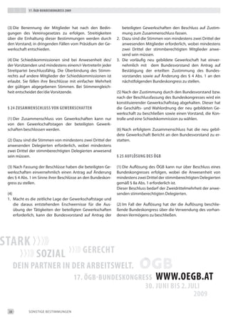 17. Ögb-bundeskongress 2009




(3) die benennung der Mitglieder hat nach den bedin-            beteiligten Gewerkschaften den beschluss auf Zustim-
gungen des Vereinsgesetzes zu erfolgen. Streitigkeiten          mung zum Zusammenschluss fassen.
über die einhaltung dieser bestimmungen werden durch         2. dazu sind die Stimmen von mindestens zwei drittel der
den Vorstand, in dringenden Fällen vom Präsidium der Ge-        anwesenden Mitglieder erforderlich, wobei mindestens
werkschaft entschieden.                                         zwei drittel der stimmberechtigten Mitglieder anwe-
                                                                send sein müssen.
(4) die Schiedskommissionen sind bei Anwesenheit des/        3. die vorläufig neu gebildete Gewerkschaft hat einver-
der Vorsitzenden und mindestens einem/r Vertreterin jeder       nehmlich mit dem bundesvorstand den Antrag auf
Streitpartei beschlussfähig. die Überbindung des Stimm-         bestätigung der erteilten Zustimmung des bundes-
rechts auf andere Mitglieder der Schiedskommissionen ist        vorstandes sowie auf Änderung des § 4 Abs. 1 an den
erlaubt. Sie fällen ihre beschlüsse mit einfacher Mehrheit      nächstfolgenden bundeskongress zu stellen.
der gültigen abgegebenen Stimmen. bei Stimmengleich-
heit entscheidet der/die Vorsitzende.                        (5) Nach der Zustimmung durch den bundesvorstand bzw.
                                                             nach der beschlussfassung des bundeskongresses wird ein
                                                             konstituierender Gewerkschaftstag abgehalten. dieser hat
§ 24 ZusammenschLuss von gewerkschaften                      die Geschäfts- und Wahlordnung der neu gebildeten Ge-
                                                             werkschaft zu beschließen sowie einen Vorstand, die Kon-
(1) der Zusammenschluss von Gewerkschaften kann nur          trolle und eine Schiedskommission zu wählen.
von den Gewerkschaftstagen der beteiligten Gewerk-
schaften beschlossen werden.                                 (6) Nach erfolgtem Zusammenschluss hat die neu gebil-
                                                             dete Gewerkschaft bericht an den bundesvorstand zu er-
(2) dazu sind die Stimmen von mindestens zwei drittel der    statten.
anwesenden delegierten erforderlich, wobei mindestens
zwei drittel der stimmberechtigten delegierten anwesend
sein müssen.                                                 § 25 aufLÖsung des Ögb

(3) Nach Fassung der beschlüsse haben die beteiligten Ge-    (1) die Auflösung des ÖGb kann nur über beschluss eines
werkschaften einvernehmlich einen Antrag auf Änderung        bundeskongresses erfolgen, wobei die Anwesenheit von
des § 4 Abs. 1 im Sinne ihrer beschlüsse an den bundeskon-   mindestens zwei drittel der stimmberechtigten delegierten
gress zu stellen.                                            gemäß § 8a Abs. 1 erforderlich ist.
                                                             dieser beschluss bedarf der Zweidrittelmehrheit der anwe-
(4)                                                          senden stimmberechtigten delegierten.
1. Macht es die zeitliche Lage der Gewerkschaftstage und
    die daraus entstehenden erschwernisse für die Aus-       (2) im Fall der Auflösung hat der die Auflösung beschlie-
    übung der tätigkeiten der beteiligten Gewerkschaften     ßende bundeskongress über die Verwendung des vorhan-
    erforderlich, kann der bundesvorstand auf Antrag der     denen Vermögens zu beschließen.




28         SONStiGe beStiMMUNGeN
 
