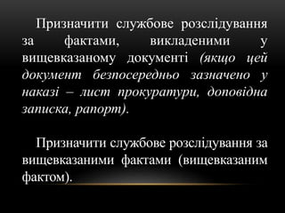 Призначити службове розслідування
за фактами, викладеними у
вищевказаному документі (якщо цей
документ безпосередньо зазначено у
наказі – лист прокуратури, доповідна
записка, рапорт).
Призначити службове розслідування за
вищевказаними фактами (вищевказаним
фактом).
 