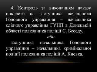 4. Контроль за виконанням наказу
покласти на заступника начальника
Головного управління – начальника
слідчого управління ГУНП в Донецькій
області полковника поліції С. Беседу.
або
заступника начальника Головного
управління – начальника кримінальної
поліції полковника поліції А. Киська.
.
 