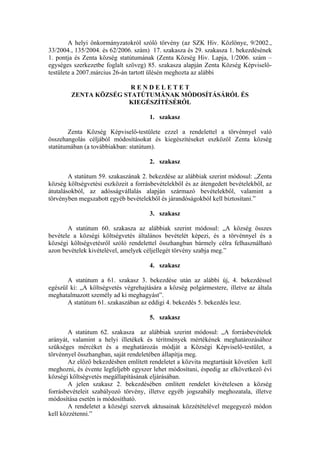 A helyi önkormányzatokról szóló törvény (az SZK Hiv. Közlönye, 9/2002.,
33/2004., 135/2004. és 62/2006. szám) 17. szakasza és 29. szakasza 1. bekezdésének
1. pontja és Zenta község statútumának (Zenta Község Hiv. Lapja, 1/2006. szám –
egységes szerkezetbe foglalt szöveg) 85. szakasza alapján Zenta Község Képviselő-
testülete a 2007.március 26-án tartott ülésén meghozta az alábbi

                       RENDELETET
        ZENTA KÖZSÉG STATÚTUMÁNAK MÓDOSÍTÁSÁRÓL ÉS
                      KIEGÉSZÍTÉSÉRŐL

                                      1. szakasz

       Zenta Község Képviselő-testülete ezzel a rendelettel a törvénnyel való
összehangolás céljából módosításokat és kiegészítéseket eszközöl Zenta község
statútumában (a továbbiakban: statútum).

                                      2. szakasz

        A statútum 59. szakaszának 2. bekezdése az alábbiak szerint módosul: „Zenta
község költségvetési eszközeit a forrásbevételekből és az átengedett bevételekből, az
átutalásokból, az adósságvállalás alapján származó bevételekből, valamint a
törvényben megszabott egyéb bevételekből és járandóságokból kell biztosítani.”

                                      3. szakasz

       A statútum 60. szakasza az alábbiak szerint módosul: „A község összes
bevétele a községi költségvetés általános bevételét képezi, és a törvénnyel és a
községi költségvetésről szóló rendelettel összhangban bármely célra felhasználható
azon bevételek kivételével, amelyek céljellegét törvény szabja meg.”

                                      4. szakasz

       A statútum a 61. szakasz 3. bekezdése után az alábbi új, 4. bekezdéssel
egészül ki: „A költségvetés végrehajtására a község polgármestere, illetve az általa
meghatalmazott személy ad ki meghagyást”.
       A statútum 61. szakaszában az eddigi 4. bekezdés 5. bekezdés lesz.

                                      5. szakasz

        A statútum 62. szakasza az alábbiak szerint módosul: „A forrásbevételek
arányát, valamint a helyi illetékek és térítmények mértékének meghatározásához
szükséges mércéket és a meghatározás módját a Községi Képviselő-testület, a
törvénnyel összhangban, saját rendeletében állapítja meg.
        Az előző bekezdésben említett rendeletet a közvita megtartását követően kell
meghozni, és évente legfeljebb egyszer lehet módosítani, éspedig az elkövetkező évi
községi költségvetés megállapításának eljárásában.
        A jelen szakasz 2. bekezdésében említett rendelet kivételesen a község
forrásbevételeit szabályozó törvény, illetve egyéb jogszabály meghozatala, illetve
módosítása esetén is módosítható.
        A rendeletet a községi szervek aktusainak közzétételével megegyező módon
kell közzétenni.”
 