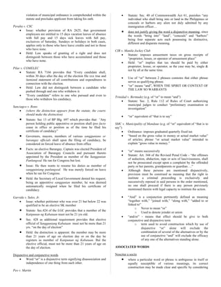 violation of municipal ordinance is comprehended within the
statute and precludes applicant from taking his oath.
Peralta v. CSC
• Issue: whether provision of RA 2625, that government
employees are entitled to 15 days vacation leaves of absence
with full pay and 15 days sick leaves with full pay,
exclusives of Saturday, Sundays or holidays in both cases,
applies only to those who have leave credits and not to those
who have none.
• Held: Law speaks of granting of a right and does not
distinguish between those who have accumulated and those
who have none.
Pilar v. COMELEC
• Statute: RA 7166 provides that “Every candidate shall,
within 30 days after the day of the election file xxx true and
itemized statement of all contributions and expenditures in
connection with the election.
• Held: Law did not distinguish between a candidate who
pushed through and one who withdrew it.
• “Every candidate” refers to one who pursued and even to
those who withdrew his candidacy.
Sanciagco v. Rono
• (where the distinction appears from the statute, the courts
should make the distinction)
• Statute: Sec 13 of BP Blg. 697 which provides that: “Any
person holding public appointive or position shall ipso facto
cease in office or position as of the time he filed his
certificate of candidacy”
• Governors, mayors, members of various sanggunians or
barangay officials shall upon the filing of candidacy, be
considered on forced leave of absence from office
• Facts: an elective Barangay. Captain was elected President of
Association of Barangay Councils and pursuant thereto
appointed by the President as member of the Sanggunian
Panlungsod. He ran for Congress but lost.
• Issue: He then wants to resume his duties as member of
sangguiniang panlungsod. He was merely forced on leave
when he ran for Congress.
• Held: the Secretary of Local Government denied his request;
being an appointive sanggunian member, he was deemed
automatically resigned when he filed his certificate of
candidacy.
Garvida v. Sales, Jr.
• Issue: whether petitioner who was over 21 but below 22 was
qualified to be an elective SK member
• Statute: Sec.424 of the LGC provides that a member of the
Katipunan ng Kabataan must not be 21 yrs old.
• Sec. 428 as additional requirement provides that elective
official of Sangguniang Kabataan must not be more than 21
yrs. “on the day of election”
• Held: the distinction is apparent: the member may be more
than 21 years of age on election day or on the day he
registers as member of Katipunan ng Kabataan. But the
elective official, must not be more than 21 years of age on
the day of election.
Disjunctive and conjunctive words
• Word “or” is a disjunctive term signifying disassociation and
independence of one thing from each other.
Peo v. Martin
• Statute: Sec. 40 of Commonwealth Act 61, punishes “any
individual who shall bring into or land in the Philippines or
conceals or harbors any alien not duly admitted by any
immigration officer…
• does not justify giving the word a disjunctive meaning, since
the words “bring into” “land”, “conceals” and “harbors”
being four separate acts each possessing its distinctive,
different and disparate meaning.
CIR v. Manila Jockey Club
• Statute: imposes amusement taxes on gross receipts of
“proprietor, lessee, or operator of amusement place”
• Held: “or” implies that tax should be paid by either
proprietor, lessee, or operator, as the case may be, single &
not by all at the same time.
• Use of “or” between 2 phrases connotes that either phrase
serves as qualifying phrase.
• “or” means “and”, WHEN THE SPIRIT OR CONTEXT OF
THE LAW SO WARRANTS
Trinidad v. Bermudez (e.g. of “or” to mean “and”)
• Statute: Sec. 2, Rule 112 of Rules of Court authorizing
municipal judges to conduct “preliminary examination or
investigation”
• “or” equivalent of “that is to say”
SMC v. Municipality of Mandaue (e.g. of “or” equivalent of “that is to
say”)
• Ordinance: imposes graduated quarterly fixed tax
• “based on the gross value in money or actual market value”
of articles; phrase “or actual market value” intended to
explain “gross value in money.”
• “or” means successively
• Statute: Art. 344 of the Revised Penal Code - “the offenses
of seduction, abduction, rape or acts of lasciviousness, shall
not be prosecuted except upon a complaint by the offended
party or her parents, grandparents or guardian….”
• Although these persons are mentioned disjunctively,
provision must be construed as meaning that the right to
institute a criminal proceeding is exclusively and
successively reposed in said persons in the order mentioned,
no one shall proceed if there is any person previously
mentioned therein with legal capacity to institute the action.
• “And” is a conjunction pertinently defined as meaning
“together with,” “joined with,” “along with,” “added to or
linked to”
o Never to mean “or”
o Used to denote joinder or union
• “and/or” - means that effect should be give to both
conjunctive and disjunctive term
o term used to avoid construction which by use of
disjunctive “or” alone will exclude the
combination of several of the alternatives or by the
use of conjunctive “and” will exclude the efficacy
of any one of the alternatives standing alone.
ASSOCIATED WORDS
Noscitur a sociis
• where a particular word or phrase is ambiguous in itself or
equally susceptible of various meanings, its correct
construction may be made clear and specific by considering
 