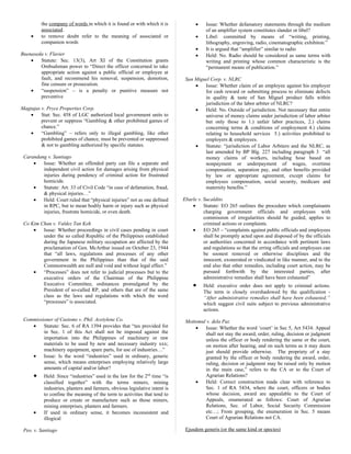the company of words in which it is found or with which it is
associated.
• to remove doubt refer to the meaning of associated or
companion words
Buenaseda v. Flavier
• Statute: Sec. 13(3), Art XI of the Constitution grants
Ombudsman power to “Direct the officer concerned to take
appropriate action against a public official or employee at
fault, and recommend his removal, suspension, demotion,
fine censure or prosecution.
• “suspension” – is a penalty or punitive measure not
preventive
Magtajas v. Pryce Properties Corp.
• Stat: Sec. 458 of LGC authorized local government units to
prevent or suppress “Gambling & other prohibited games of
chance.”
• “Gambling” – refers only to illegal gambling, like other
prohibited games of chance, must be prevented or suppressed
& not to gambling authorized by specific statutes.
Carandang v. Santiago
• Issue: Whether an offended party can file a separate and
independent civil action for damages arising from physical
injuries during pendency of criminal action for frustrated
homicide.
• Statute: Art. 33 of Civil Code “in case of defamation, fraud,
& physical injuries…”
• Held: Court ruled that “physical injuries” not as one defined
in RPC, but to mean bodily harm or injury such as physical
injuries, frustrate homicide, or even death.
Co Kim Chan v. Valdez Tan Keh
• Issue: Whether proceedings in civil cases pending in court
under the so called Republic of the Philippines established
during the Japanese military occupation are affected by the
proclamation of Gen. McArthur issued on October 23, 1944
that “all laws, regulations and processes of any other
government in the Philippines than that of the said
Commonwealth are null and void and without legal effect.”
• “Processes” does not refer to judicial processes but to the
executive orders of the Chairman of the Philippine
Executive Committee, ordinances promulgated by the
President of so-called RP, and others that are of the same
class as the laws and regulations with which the word
“processes” is associated.
Commissioner of Customs v. Phil. Acetylene Co.
• Statute: Sec. 6 of RA 1394 provides that “tax provided for
in Sec. 1 of this Act shall not be imposed against the
importation into the Philippines of machinery or raw
materials to be used by new and necessary industry xxx;
machinery equipment, spare parts, for use of industries…”
• Issue: Is the word “industries” used in ordinary, generic
sense, which means enterprises employing relatively large
amounts of capital and/or labor?
• Held: Since “industries” used in the law for the 2nd
time “is
classified together” with the terms miners, mining
industries, planters and farmers, obvious legislative intent is
to confine the meaning of the term to activities that tend to
produce or create or manufacture such as those miners,
mining enterprises, planters and farmers.
• If used in ordinary sense, it becomes inconsistent and
illogical
Peo. v. Santiago
• Issue: Whether defamatory statements through the medium
of an amplifier system constitutes slander or libel?
• Libel: committed by means of “writing, printing,
lithography, engraving, radio, cinematographic exhibiton.”
• It is argued that “amplifier” similar to radio
• Held: No. Radio should be considered as same terms with
writing and printing whose common characteristic is the
“permanent means of publication.”
San Miguel Corp. v. NLRC
• Issue: Whether claim of an employee against his employer
for cash reward or submitting process to eliminate defects
in quality & taste of San Miguel product falls within
jurisdiction of the labor arbiter of NLRC?
• Held: No. Outside of jurisdiction. Not necessary that entire
universe of money claims under jurisdiction of labor arbiter
but only those to 1.) unfair labor practices, 2.) claims
concerning terms & conditions of employment 4.) claims
relating to household services 5.) activities prohibited to
employers & employees.
• Statute: “jurisdiction of Labor Arbiters and the NLRC, as
last amended by BP Blg. 227 including paragraph 3 “all
money claims of workers, including hose based on
nonpayment or underpayment of wages, overtime
compensation, separation pay, and other benefits provided
by law or appropriate agreement, except claims for
employees compensation, social security, medicare and
maternity benefits.”
Ebarle v. Sucaldito
• Statute: EO 265 outlines the procedure which complainants
charging government officials and employees with
commission of irregularities should be guided, applies to
criminal actions or complaints.
• EO 265 – “complaints against public officials and employees
shall be promptly acted upon and disposed of by the officials
or authorities concerned in accordance with pertinent laws
and regulations so that the erring officials and employees can
be soonest removed or otherwise disciplines and the
innocent, exonerated or vindicated in like manner, and to the
end also that other remedies, including court action, may be
pursued forthwith by the interested parties, after
administrative remedies shall have been exhausted”
• Held: executive order does not apply to criminal actions.
The term is closely overshadowed by the qualification -
“After administrative remedies shall have been exhausted,”
which suggest civil suits subject to previous administrative
actions.
Mottomul v. dela Paz
• Issue: Whether the word ‘court’ in Sec 5, Art 5434: Appeal
shall not stay the award, order, ruling, decision or judgment
unless the officer or body rendering the same or the court,
on motion after hearing, and on such terms as it may deem
just should provide otherwise. The propriety of a stay
granted by the officer or body rendering the award, order,
ruling, decision or judgment may be raised only by motion
in the main case,” refers to the CA or to the Court of
Agrarian Relations?
• Held: Correct construction made clear with reference to
Sec. 1 of RA 5434, where the court, officers or bodies
whose decision, award are appealable to the Court of
Appeals, enumerated as follows: Court of Agrarian
Relations, Sec. of Labor, Social Security Commission
etc…; From grouping, the enumeration in Sec. 5 means
Court of Agrarian Relations not CA.
Ejusdem generis (or the same kind or species)
 