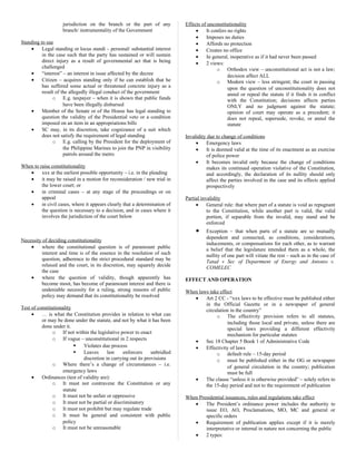 jurisdiction on the branch or the part of any
branch/ instrumentality of the Government
Standing to sue
• Legal standing or locus standi – personal/ substantial interest
in the case such that the party has sustained or will sustain
direct injury as a result of governmental act that is being
challenged
• “interest” – an interest in issue affected by the decree
• Citizen – acquires standing only if he can establish that he
has suffered some actual or threatened concrete injury as a
result of the allegedly illegal conduct of the government
o E.g. taxpayer – when it is shown that public funds
have been illegally disbursed
• Member of the Senate or of the House has legal standing to
question the validity of the Presidential veto or a condition
imposed on an item in an appropriations bills
• SC may, in its discretion, take cognizance of a suit which
does not satisfy the requirement of legal standing
o E.g. calling by the President for the deployment of
the Philippine Marines to join the PNP in visibility
patrols around the metro
When to raise constitutionality
• xxx at the earliest possible opportunity – i.e. in the pleading
• it may be raised in a motion for reconsideration / new trial in
the lower court; or
• in criminal cases – at any stage of the proceedings or on
appeal
• in civil cases, where it appears clearly that a determination of
the question is necessary to a decision, and in cases where it
involves the jurisdiction of the court below
Necessity of deciding constitutionality
• where the constitutional question is of paramount public
interest and time is of the essence in the resolution of such
question, adherence to the strict procedural standard may be
relaxed and the court, in its discretion, may squarely decide
the case
• where the question of validity, though apparently has
become moot, has become of paramount interest and there is
undeniable necessity for a ruling, strong reasons of public
policy may demand that its constitutionality be resolved
Test of constitutionality
• … is what the Constitution provides in relation to what can
or may be done under the statute, and not by what it has been
done under it.
o If not within the legislative power to enact
o If vague – unconstitutional in 2 respects
 Violates due process
 Leaves law enforcers unbridled
discretion in carrying out its provisions
o Where there’s a change of circumstances – i.e.
emergency laws
• Ordinances (test of validity are):
o It must not contravene the Constitution or any
statute
o It must not be unfair or oppressive
o It must not be partial or discriminatory
o It must not prohibit but may regulate trade
o It must be general and consistent with public
policy
o It must not be unreasonable
Effects of unconstitutionality
• It confers no rights
• Imposes no duties
• Affords no protection
• Creates no office
• In general, inoperative as if it had never been passed
• 2 views:
o Orthodox view – unconstitutional act is not a law;
decision affect ALL
o Modern view – less stringent; the court in passing
upon the question of unconstitutionality does not
annul or repeal the statute if it finds it in conflict
with the Constitution; decisions affects parties
ONLY and no judgment against the statute;
opinion of court may operate as a precedent; it
does not repeal, supersede, revoke, or annul the
statute
Invalidity due to change of conditions
• Emergency laws
• It is deemed valid at the time of its enactment as an exercise
of police power
• It becomes invalid only because the change of conditions
makes its continued operation violative of the Constitution,
and accordingly, the declaration of its nullity should only
affect the parties involved in the case and its effects applied
prospectively
Partial invalidity
• General rule: that where part of a statute is void as repugnant
to the Constitution, while another part is valid, the valid
portion, if separable from the invalid, may stand and be
enforced
• Exception – that when parts of a statute are so mutually
dependent and connected, as conditions, considerations,
inducements, or compensations for each other, as to warrant
a belief that the legislature intended them as a whole, the
nullity of one part will vitiate the rest – such as in the case of
Tatad v Sec of Department of Energy and Antonio v.
COMELEC
EFFECT AND OPERATION
When laws take effect
• Art 2 CC - “xxx laws to be effective must be published either
in the Official Gazette or in a newspaper of general
circulation in the country”
o The effectivity provision refers to all statutes,
including those local and private, unless there are
special laws providing a different effectivity
mechanism for particular statutes
• Sec 18 Chapter 5 Book 1 of Administrative Code
• Effectivity of laws
o default rule – 15-day period
o must be published either in the OG or newspaper
of general circulation in the country; publication
must be full
• The clause “unless it is otherwise provided” – solely refers to
the 15-day period and not to the requirement of publication
When Presidential issuances, rules and regulations take effect
• The President’s ordinance power includes the authority to
issue EO, AO, Proclamations, MO, MC and general or
specific orders
• Requirement of publication applies except if it is merely
interpretative or internal in nature not concerning the public
• 2 types:
 