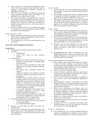 • June 16, 1956, RA 1576 was enacted amending the charter
of the PNB and provided that the bank shall have no
authority to accept backpay certificate in payment of
indebtedness to the bank.
• Held: The Court favored Buyco. All statutes are construed as
having prospective operation, unless the purpose of the
legislature is to give them retroactive effect.
• This principle also applies to amendments. RA 1576 does
not contain any provision regarding its retroactive effect. It
simply states its effectivity upon approval. The amendment
therefore, has no retroactive effect, and the present case
should be governed by the law at the time the offer in
question was made
• The rule is familiar that after an act is amended, the original
act continues to be in force with regard to all rights that had
accrued prior to such amendment.
Insular Government v. Frank
• Where a contract is entered into by the parties on the basis of
the law then prevailing, the amendment of said law will not
affect the terms of said contract.
• The rule applies even if one of the contracting parties is the
government
STATUTES GIVEN RETROACTIVE EFFECT
Procedural laws
• The general law is that the law has no retroactive effect.
• Exceptions:
o procedural laws
o curative laws, which are given retroactive
operation
• Procedural laws
o adjective laws which prescribe rules and forms of
procedure of enforcing rights or obtaining redress
for their invasion
o they refer to rules of procedure by which courts
applying laws of all kinds can properly administer
injustice
o they include rules of pleadings, practice and
evidence
o Applied to criminal law, they provide or regulate
the steps by which one who commits a crime is to
be punished.
o Remedial statutes or statutes relating to modes of
procedure- which do not create new or take away
vested rights, but only operate in furtherance of the
remedy or confirmation of the rights already
existing, do not come within the legal conception
of a retroactive law, or the general rule against the
retroactive operation of statutes.
o A new statute which deals with procedure only is
presumptively applicable to all actions – those
which have accrued or are pending.
o Statutes regulating the procedure of the courts will
be construed as applicable to actions pending and
undetermined at the time of their passage.
• The retroactive application of procedural laws is not:
o violative of any right of a person who may feel that
he is adversely affected;
o nor constitutionally objectionable.
• Rationale: no vested right may attach to, nor arise from,
procedural laws.
• A person has no vested right in any particular remedy, and a
litigant cannot insist on the application to the trial of his
case, whether civil or criminal, of any other than the existing
rules of procedure
Alday v. Camillon
• Provision: BP 129- “nor record or appeal shall be required to
take an appeal.” (procedural in nature and should be applied
retroactively)
• Issue: Whether an appeal from an adverse judgment should
be dismissed for failure of appellant to file a record on
appeal within 30 days as required under the old rules.
• Such question is pending resolution at the time the BP Blg
took effect, became academic upon effectivity of said law
because the law no longer requires the filing a of a record on
appeal and its retroactive application removed the legal
obstacle to giving due course to the appeal.
Castro v. Sagales
• A statute which transfers the jurisdiction to try certain cases
from a court to a quasi-judicial tribunal is a remedial statute
that is applicable to claims that accrued before its enactment
but formulated and filed after it took effect.
• Held: The court that has jurisdiction over a claim at the time
it accrued cannot validly try to claim where at the time the
claim is formulated and filed, the jurisdiction to try it has
been transferred by law to a quasi-judicial tribunal.
• Rationale: for even actions pending in one court may be
validly be taken away and transferred to another and no
litigant can acquire a vested right to be heard by one
particular court.
• An administrative rule: which is interpretative of a pre-
existing statue and not declarative of certain rights with
obligations thereunder is given retroactive effect as of the
date of the effectivity of the statute.
Atlas Consolidated Mining & Development Corp. v. CA
• Issue: whether a trial court has been divested of jurisdiction
to hear and decide a pending case involving a mining
controversy upon the promulgation of PD 1281 which vests
upon the Bureau of Mines Original and exclusive jurisdiction
to hear and decide mining controversies.
• Held: Yes. PD 1281 is a remedial statute.
• It does not create new rights nor take away rights that are
already vested. It only operates in furtherance of a remedy or
confirmation of rights already in existence.
• It does not come within the legal purview of a prospective
law. As such, it can be given retrospective application of
statutes.
• Being procedural in nature, it shall apply to all actions
pending at the time of its enactment except only with respect
to those cases which had already attained h character of a
final and executor judgment.
• Were it not so, the purpose of the Decree, which is to
facilitate the immediate resolution of mining controversies
by granting jurisdiction to a body or agency more adept to
the technical complexities of mining operations, would be
thwarted and rendered meaningless.
• Litigants in a mining controversy cannot be permitted to
choose a forum of convenience.
• Jurisdiction is imposed by law and not by any of the parties
to such proceedings.
• Furthermore, PD 1281 is a special law and under a well-
accepted principle in stat con, the special law will prevail
over a stature or law of general application.
Subido, Jr. v. Sandiganbayan
• Court ruled that RA 7975, in further amending PD 1606 as
regards the Sandiganbayan’s jurisdiction, mode of appeal,
and other procedural matters, is clearly a procedural law, i.e.
 