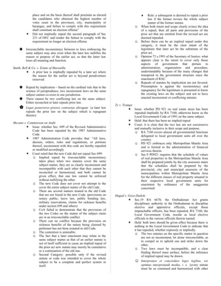 place and on the basis thereof shall proclaim as elected
the candidates who obtained the highest number of
votes coast in the provinces, city, municipality or
barangay, and failure to comply with this requirement
shall constitute an election offense”
 Did not impliedly repeal the second paragraph of Sec
231 of OEC and render the failure to comply with the
requirement no longer an election offense.
 Irreconcilable inconsistency between to laws embracing the
same subject may also exist when the later law nullifies the
reason or purpose of the earlier act, so that the latter law
loses all meaning and function.
Smith, Bell & Co. v. Estate of Maronilla
 A prior law is impliedly repealed by a later act where
the reason for the earlier act is beyond peradventure
removed.
 Repeal by implication – based on the cardinal rule that in the
science of jurisprudence, two inconsistent laws on the same
subject cannot co-exist in one jurisdiction.
 There cannot be two conflicting law on the same subject.
Either reconciled or later repeals prior law.
 Leges posteriores priores contrarias abrogant (a later law
repeals the prior law on the subject which is repugnant
thereto)
Mecano v. Commission on Audit
 Issue: whether Sec. 699 of the Revised Administrative
Code has been repealed by the 1987 Administrative
Code.
 1987 Administration Code provides that: “All laws,
decrees, orders, rules and regulations, or portions
thereof, inconsistent with this code are hereby repealed
or modified accordingly
 Court ruled that the new Code did not repeal Sec 699:
☺ Implied repeal by irreconcilable inconsistency
takes place when two statutes cover the same
subject matter, they are so clearly inconsistent and
incompatible with each other that they cannot be
reconciled or harmonized, and both cannot be
given effect, that one law cannot be enforced
without nullifying the other.
☺ The new Code does not cover not attempt to the
cover the entire subject matter of the old Code.
☺ There are several matters treated in the old Code
that are not found in the new Code. (provisions on
notary public; leave law, public bonding law,
military reservations, claims for sickness benefits
under section 699 and others)
☺ CoA failed to demonstrate that the provisions of
the two Codes on the matter of the subject claim
are in an irreconcilable conflict.
☺ There can no conflict because the provision on
sickness benefits of the nature being claimed by
petitioner has not been restated in old Code.
☺ The contention is untenable.
☺ The fact that a later enactment may relate to the
same subject matter as that of an earlier statute is
not of itself sufficient to cause an implied repeal of
the prior act new statute may merely be cumulative
or a continuation of the old one.
☺ Second Category: possible only if the revised
statute or code was intended to cover the whole
subject to be a complete and perfect system in
itself.
♦ Rule: a subsequent is deemed to repeal a prior
law if the former revises the whole subject
matter of the former statute.
☺ When both intent and scope clearly evince the idea
of a repeal, then all parts and provisions of the
prior act that are omitted from the revised act are
deemed repealed.
☺ Before there can be an implied repeal under this
category, it must be the clear intent of the
legislature that later act be the substitute of the
prior act.
☺ Opinion 73 s.1991 of the Secretary of Justice: what
appears clear is the intent to cover only those
aspects of government that pertain to
administration, organization and procedure,
understandably because of the many changes that
transpired in the government structure since the
enactment of RAC.
☺ Repeals of statutes by implication are not favored.
Presumption is against the inconsistency and
repugnancy for the legislature is presumed to know
the existing laws on the subject and not to have
enacted inconsistent or conflicting statutes.
Ty v. Trampe
 Issue: whether PD 921 on real estate taxes has been
repealed impliedly by RA 7160, otherwise know as the
Local Government Code of 1991 on the same subject.
 Held: that there has been no implied repeal
 Court: it is clear that the two law are not coextensive
and mutually inclusive in their scope and purpose.
☺ RA 7160 covers almost all governmental functions
delegated to local government units all over the
country.
☺ PD 921 embraces only Metropolitan Manila Area
and is limited to the administration of financial
services therein.
☺ Sec.9 PD921 requires that the schedule of values
of real properties in the Metropolitan Manila Area
shall be prepared jointly by the city assessors states
that the schedules shall be prepared by the
provincial, city and municipal assessors of the
municipalities within Metropolitan Manila Area
for the different classes of real property situated in
their respective local government units for
enactment by ordinance of the sanggunian
concerned.
Hagad v. Gozo-Dadole
 Sec.19 RA 6670, the Ombudsman Act grants
disciplinary authority to the Ombudsman to discipline
elective and appointive officials, except those
impeachable officers, has been repealed, RA 7160, the
Local Government Code, insofar as local elective
officials in the various officials therein named.
 Held: both laws should be given effect because there is
nothing in the Local Government Code to indicate that
it has repealed, whether expressly or impliedly.
☺ The two statutes on the specific matter in question
are not so inconsistent, let alone irreconcilable, as
to compel us to uphold one and strike down the
other.
☺ Two laws must be incompatible, and a clear
finding thereof must surface, before the inference
of implied repeal may be drawn.
☺ Interpretare et concordare leges legibus, est
optimus interpretandi modus, i. e (every statute
must be so construed and harmonized with other
 