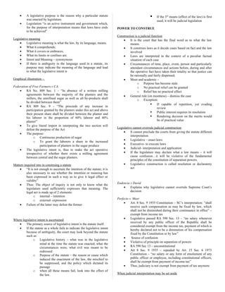• A legislative purpose is the reason why a particular statute
was enacted by legislature.
• Legislation “is an active instrument and government which,
for the purpose of interpretation means that laws have ends
to be achieved”
Legislative meaning
• Legislative meaning is what the law, by its language, means.
• What it comprehends;
• What it covers or embraces;
• What its limits or confines are.
• Intent and Meaning – synonymous
• If there is ambiguity in the language used in a statute, its
purpose may indicate the meaning of the language and lead
to what the legislative intent is
Graphical illustration –
Federation of Free Farmers v CA.
• RA No. 809 Sec. 1 – “In absence of a written milling
agreements between the majority of the planters and the
millers, the unrefined sugar as well as all by-products shall
be divided between them”
• RA 809 Sec. 9 – “The proceeds of any increase in
participation granted by the planters under this act and above
their present share shall be divided between the planter and
his laborer in the proportion of 60% laborer and 40%
planter”
• To give literal import in interpreting the two section will
defeat the purpose of the Act
• The purpose:
o Continuous production of sugar
o To grant the laborers a share in the increased
participation of planters in the sugar produce
• The legislative intent is, thus to make the act operative
irrespective of whether there exists a milling agreement
between central and the sugar planters.
Matters inquired into in construing a statute
• “It is not enough to ascertain the intention of the statute; it is
also necessary to see whether the intention or meaning has
been expressed in such a way as to give it legal effect or
validity”
• Thus: The object of inquiry is not only to know what the
legislature used sufficiently expresses that meaning. The
legal act is made up of 2 elements:
o internal – intention
o external- expression
• Failure of the latter may defeat the former
Where legislative intent is ascertained
• The primary source of legislative intent is the statute itself.
• If the statute as a whole fails to indicate the legislative intent
because of ambiguity, the court may look beyond the statute
such as:
o Legislative history – what was in the legislative
mind at the time the statute was enacted; what the
circumstances were; what evil was meant to be
redressed
o Purpose of the statute – the reason or cause which
induced the enactment of the law, the mischief to
be suppressed, and the policy which dictated its
passage
o when all these means fail, look into the effect of
the law.
 If the 3rd
means (effect of the law) is first
used, it will be judicial legislation
POWER TO CONSTRUE
Construction is a judicial function
• It is the court that has the final word as to what the law
means.
• It construes laws as it decide cases based on fact and the law
involved
• Laws are interpreted in the context of a peculiar factual
situation of each case
• Circumstances of time, place, event, person and particularly
attendant circumstances and actions before, during and after
the operative fact have taken their totality so that justice can
be rationally and fairly dispensed.
• Moot and academic –
o Purpose has become stale
o No practical relief can be granted
o Relief has no practical effect
• General rule (on mootness) – dismiss the case
o Exception:
 If capable of repetition, yet evading
review
 Public interest requires its resolution
 Rendering decision on the merits would
be of practical value
Legislative cannot overrule judicial construction
• It cannot preclude the courts from giving the statute different
interpretation
• Legislative – enact laws
• Executive- to execute laws
• Judicial- interpretation and application
• If the legislature may declare what a law means – it will
cause confusion…it will be violative of the fundamental
principles of the constitution of separation powers.
• Legislative construction is called resolution or declaratory
act
Endencia v David
• Explains why legislative cannot overrule Supreme Court’s
decision
Perfecto v. Meer
• Art. 8 Sec. 9 1935 Constitution – SC’s interpretation: “shall
receive such compensation as may be fixed by law, which
shall not be diminished during their continuance in office” –
exempt from income tax
• Legislative passed RA 590 Sec. 13 – “no salary whenever
received by any public officer of the Republic shall be
considered exempt from the income tax, payment of which is
hereby declared not to be a diminution of his compensation
fixed by the Constitution or by law”
• Source of confusion
• Violative of principle on separation of powers
• RA 590 Sec 13 – unconstitutional
• Art 8 Sec. 9 1935 – repealed by Art. 15 Sec. 6 1973
Constitution – “no salary or any form of emolument of any
public officer or employee, including constitutional officers,
shall be exempt from payment of income tax”
• Thus, judiciary is not exempt from payment of tax anymore
When judicial interpretation may be set aside
 