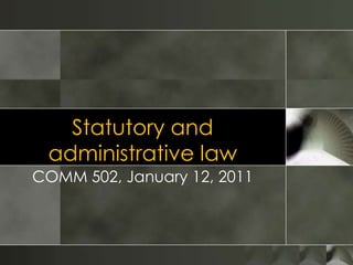 Statutory and administrative law COMM 502, January 12, 2011 