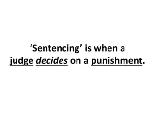 ‘Sentencing’ is when a 
judge decides on a punishment. 
 