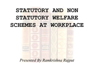 STATUTORY AND NON
STATUTORY WELFARE
SCHEMES AT WORKPLACE
Presented By Ramkrishna Rajput
 