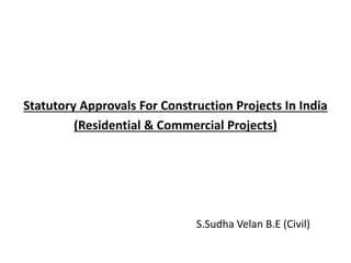 Statutory Approvals For Construction Projects In India
(Residential & Commercial Projects)
S.Sudha Velan B.E (Civil)
 