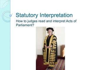 Statutory Interpretation
How to judges read and interpret Acts of
Parliament?

 